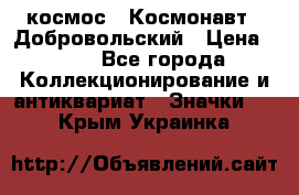 1.1) космос : Космонавт - Добровольский › Цена ­ 49 - Все города Коллекционирование и антиквариат » Значки   . Крым,Украинка